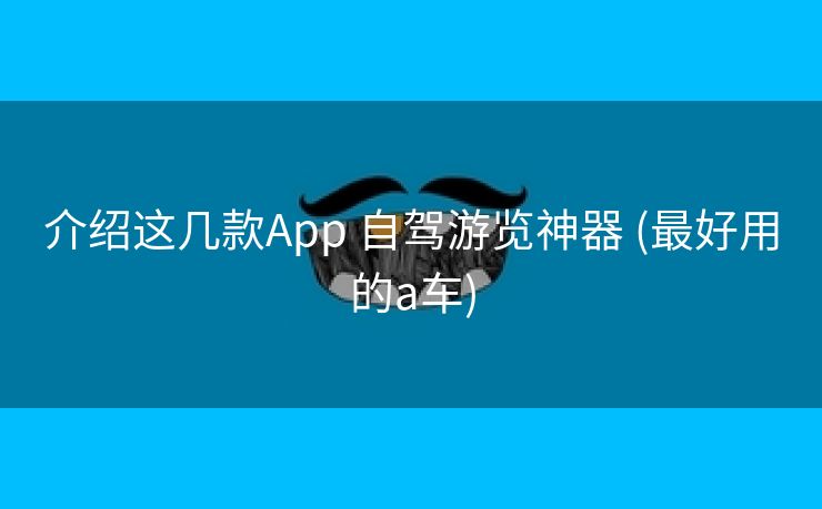 介绍这几款App 自驾游览神器 (最好用的a车)
