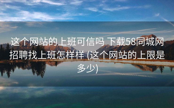 这个网站的上班可信吗 下载58同城网招聘找上班怎样样 (这个网站的上限是多少)