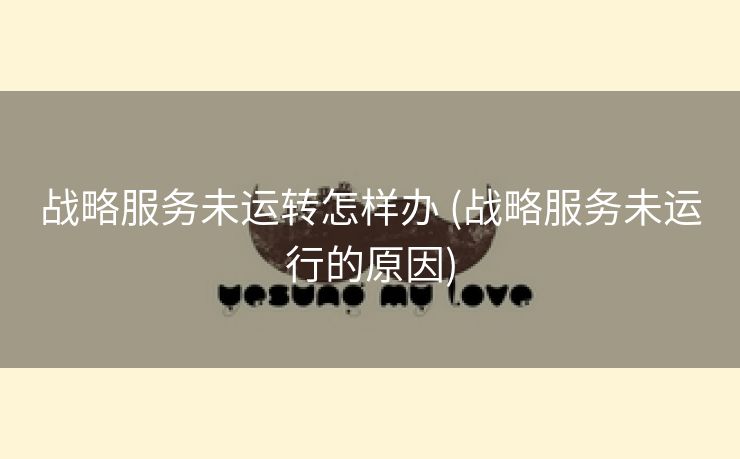 战略服务未运转怎样办 (战略服务未运行的原因)