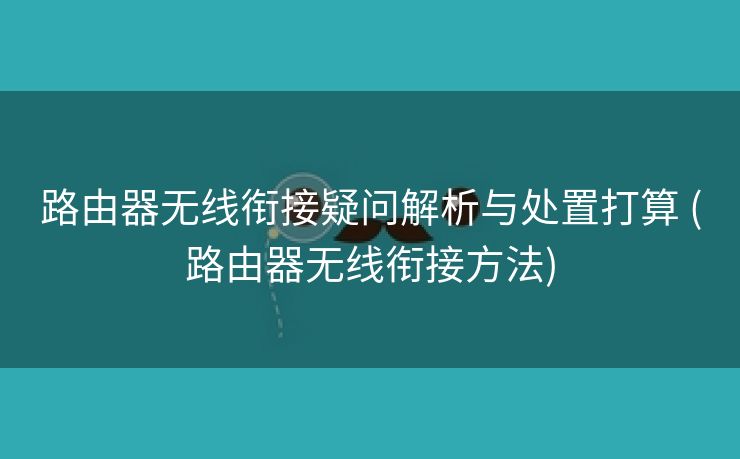 路由器无线衔接疑问解析与处置打算 (路由器无线衔接方法)