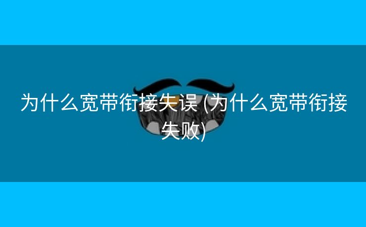 为什么宽带衔接失误 (为什么宽带衔接失败)