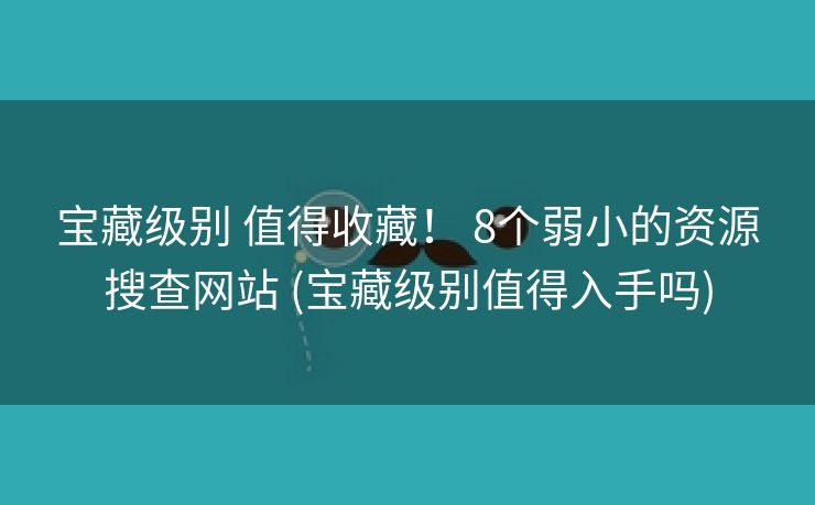 宝藏级别 值得收藏！ 8个弱小的资源搜查网站 (宝藏级别值得入手吗)