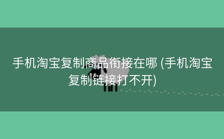 手机淘宝复制商品衔接在哪 (手机淘宝复制链接打不开)