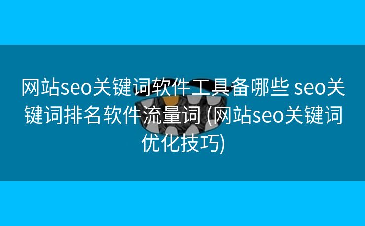 网站seo关键词软件工具备哪些 seo关键词排名软件流量词 (网站seo关键词优化技巧)