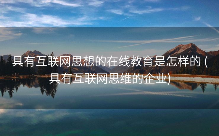 具有互联网思想的在线教育是怎样的 (具有互联网思维的企业)
