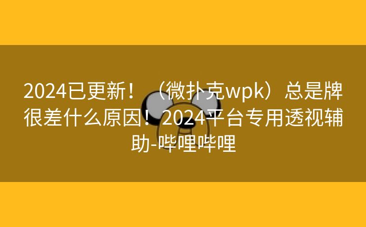 2024已更新！（微扑克wpk）总是牌很差什么原因！2024平台专用透视辅助-哔哩哔哩