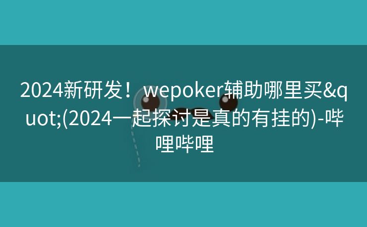 2024新研发！wepoker辅助哪里买"(2024一起探讨是真的有挂的)-哔哩哔哩