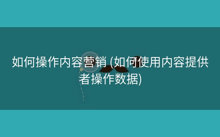 如何操作内容营销 (如何使用内容提供者操作数据)