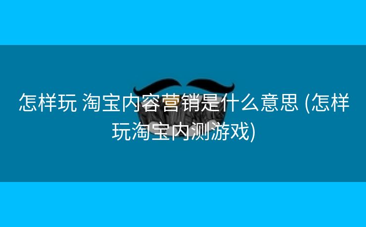 怎样玩 淘宝内容营销是什么意思 (怎样玩淘宝内测游戏)