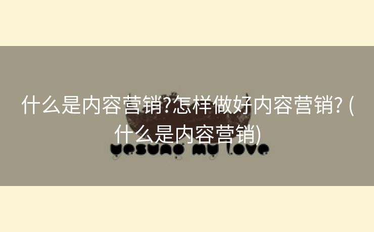 什么是内容营销?怎样做好内容营销? (什么是内容营销)