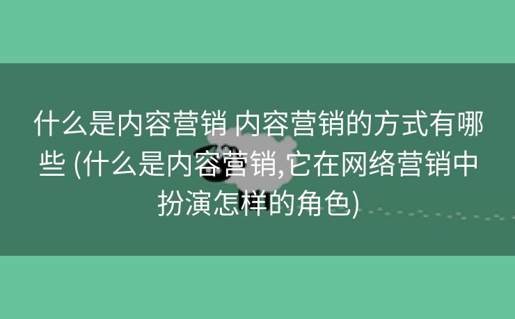 什么是内容营销 内容营销的方式有哪些 (什么是内容营销,它在网络营销中扮演怎样的角色)