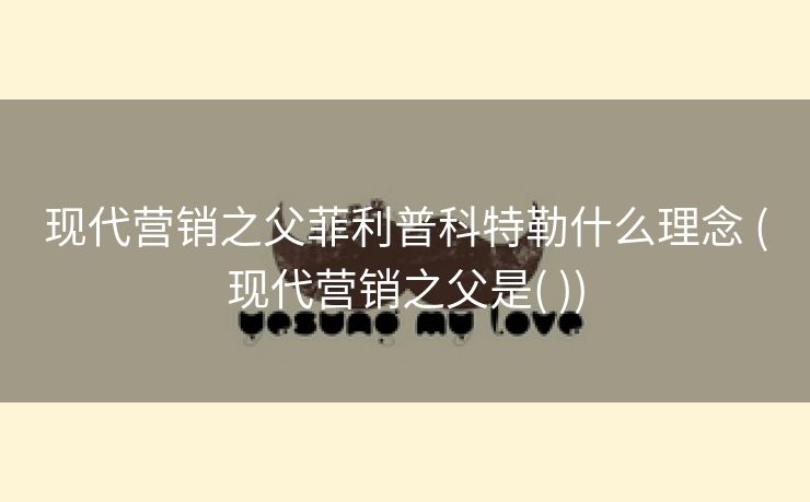 现代营销之父菲利普科特勒什么理念 (现代营销之父是( ))