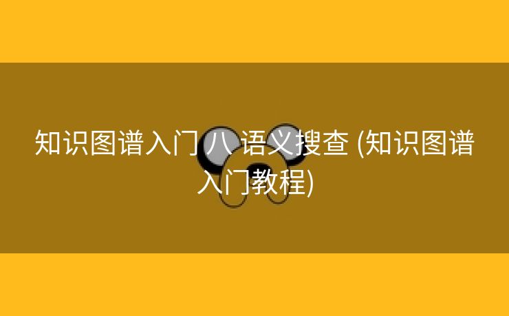 知识图谱入门 八 语义搜查 (知识图谱入门教程)