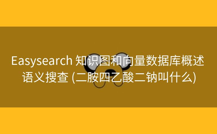 Easysearch 知识图和向量数据库概述 语义搜查 (二胺四乙酸二钠叫什么)