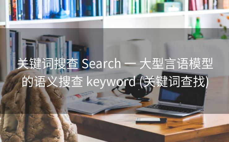 关键词搜查 Search 一 大型言语模型的语义搜查 keyword (关键词查找)