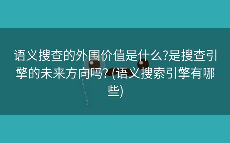 语义搜查的外围价值是什么?是搜查引擎的未来方向吗? (语义搜索引擎有哪些)