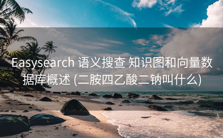 Easysearch 语义搜查 知识图和向量数据库概述 (二胺四乙酸二钠叫什么)