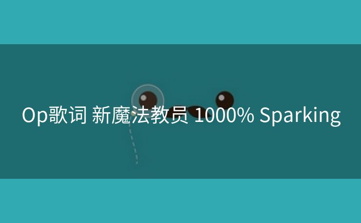 Op歌词 新魔法教员 1000% Sparking