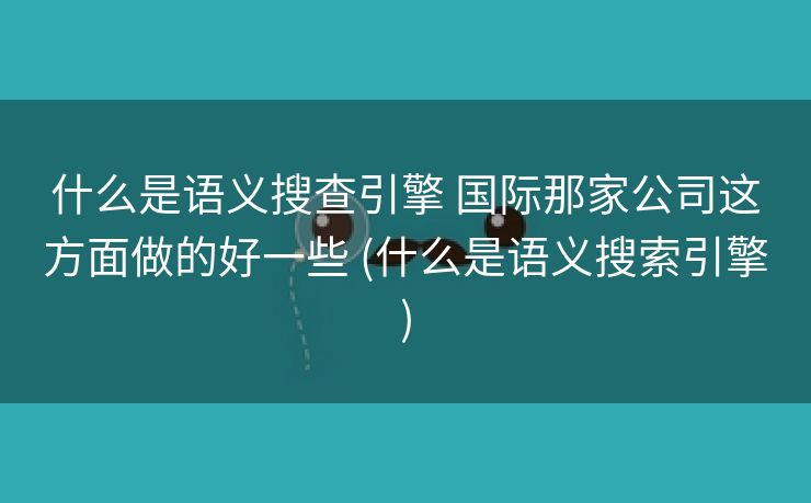 什么是语义搜查引擎 国际那家公司这方面做的好一些 (什么是语义搜索引擎)