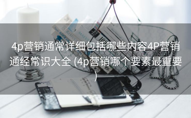 4p营销通常详细包括哪些内容4P营销通经常识大全 (4p营销哪个要素最重要)
