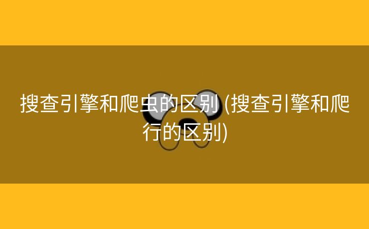 搜查引擎和爬虫的区别 (搜查引擎和爬行的区别)
