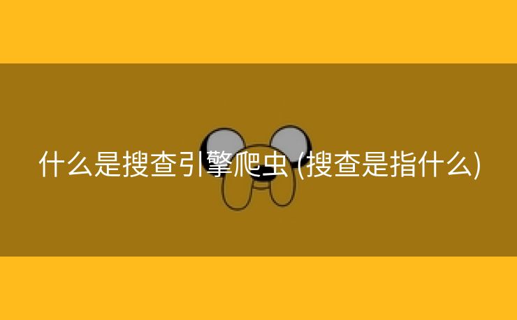 什么是搜查引擎爬虫 (搜查是指什么)