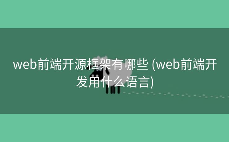 web前端开源框架有哪些 (web前端开发用什么语言)