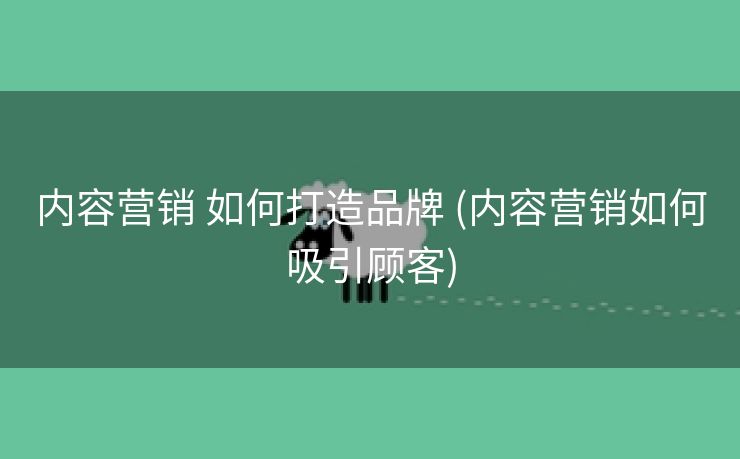 内容营销 如何打造品牌 (内容营销如何吸引顾客)