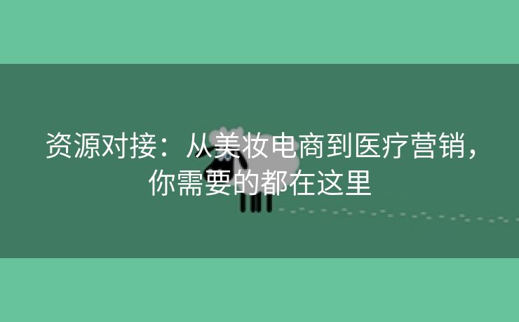 资源对接：从美妆电商到医疗营销，你需要的都在这里