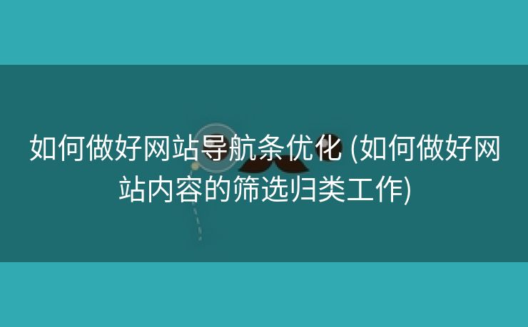 如何做好网站导航条优化 (如何做好网站内容的筛选归类工作)