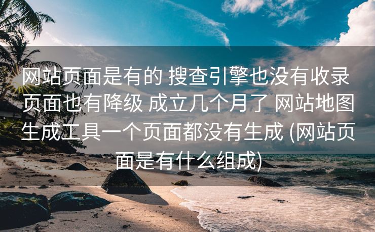网站页面是有的 搜查引擎也没有收录 页面也有降级 成立几个月了 网站地图生成工具一个页面都没有生成 (网站页面是有什么组成)