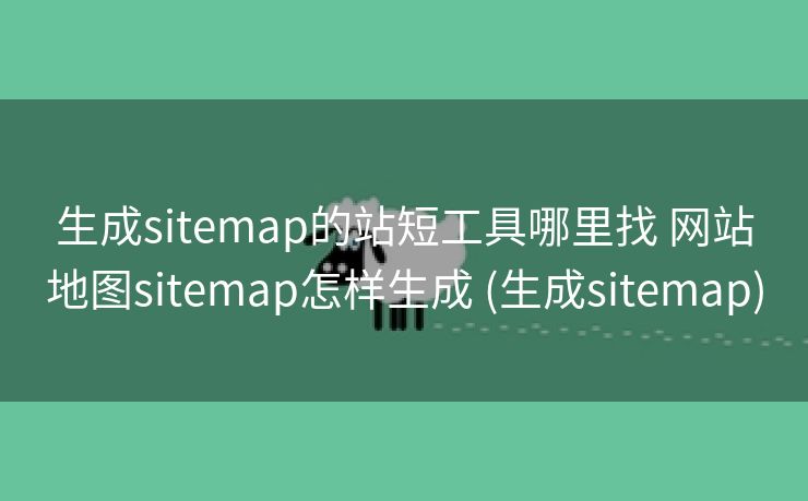 生成sitemap的站短工具哪里找 网站地图sitemap怎样生成 (生成sitemap)