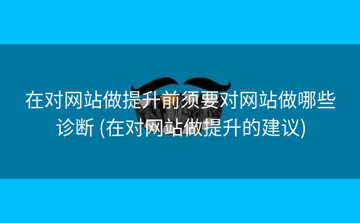 在对网站做提升前须要对网站做哪些诊断 (在对网站做提升的建议)