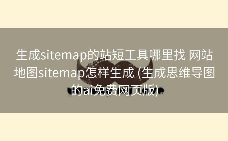 生成sitemap的站短工具哪里找 网站地图sitemap怎样生成 (生成思维导图的ai免费网页版)