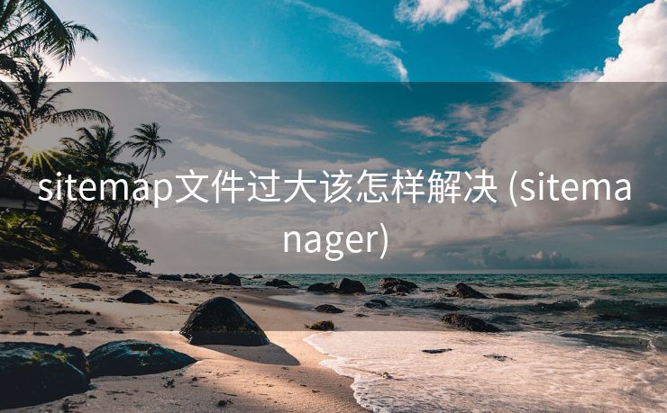 sitemap文件过大该怎样解决 (sitemanager)