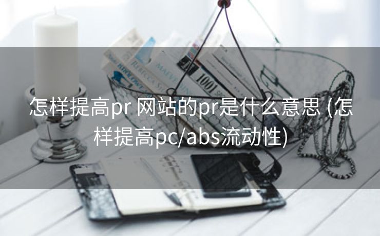怎样提高pr 网站的pr是什么意思 (怎样提高pc/abs流动性)
