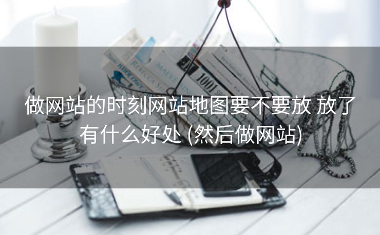做网站的时刻网站地图要不要放 放了有什么好处 (然后做网站)