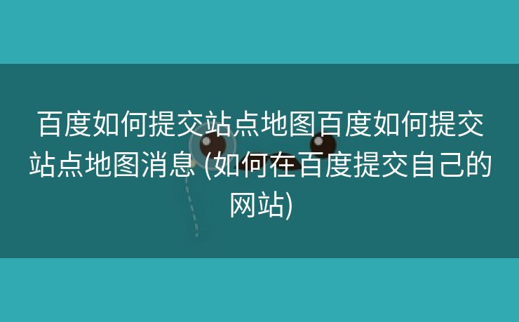 百度如何提交站点地图百度如何提交站点地图消息 (如何在百度提交自己的网站)