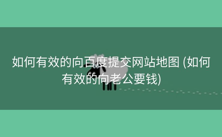 如何有效的向百度提交网站地图 (如何有效的向老公要钱)