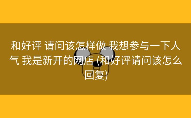 和好评 请问该怎样做 我想参与一下人气 我是新开的网店 (和好评请问该怎么回复)