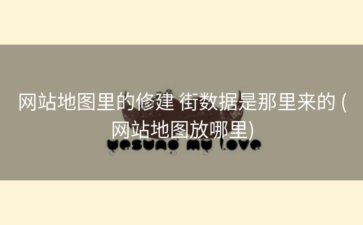 网站地图里的修建 街数据是那里来的 (网站地图放哪里)