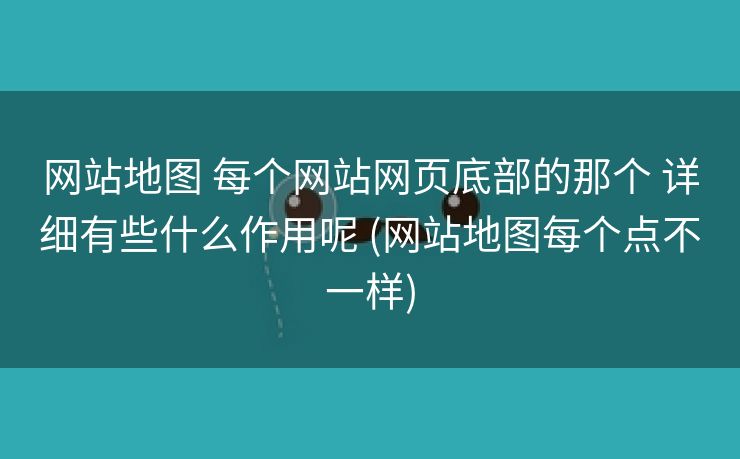 网站地图 每个网站网页底部的那个 详细有些什么作用呢 (网站地图每个点不一样)