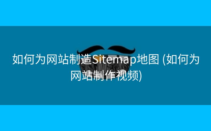 如何为网站制造Sitemap地图 (如何为网站制作视频)