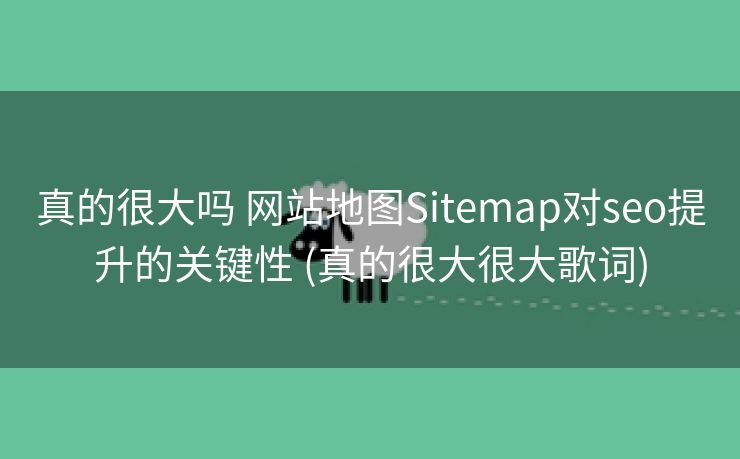 真的很大吗 网站地图Sitemap对seo提升的关键性 (真的很大很大歌词)