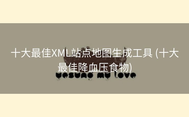 十大最佳XML站点地图生成工具 (十大最佳降血压食物)