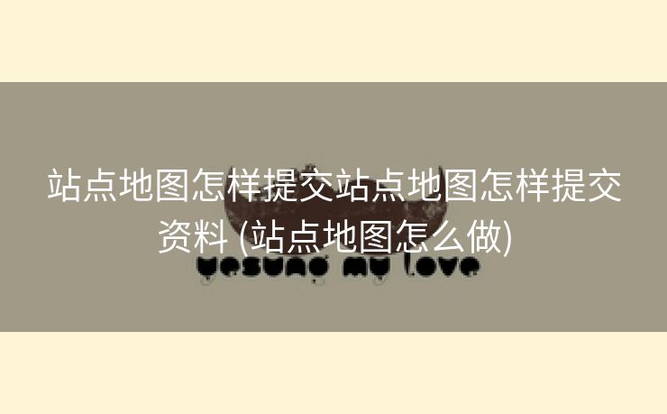站点地图怎样提交站点地图怎样提交资料 (站点地图怎么做)