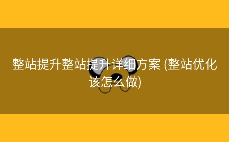 整站提升整站提升详细方案 (整站优化该怎么做)