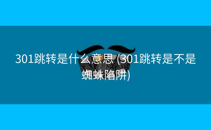 301跳转是什么意思 (301跳转是不是蜘蛛陷阱)