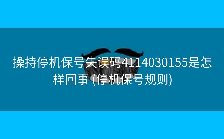 操持停机保号失误码4114030155是怎样回事 (停机保号规则)
