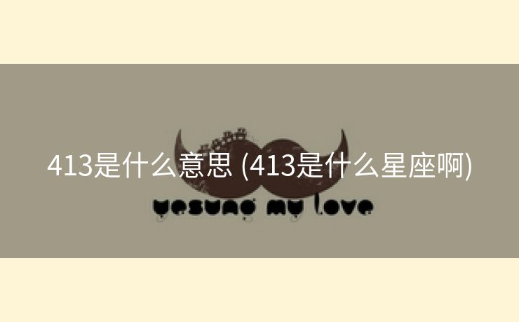 413是什么意思 (413是什么星座啊)